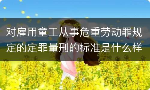 对雇用童工从事危重劳动罪规定的定罪量刑的标准是什么样的
