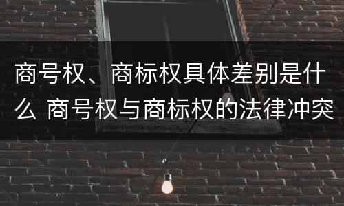 商号权、商标权具体差别是什么 商号权与商标权的法律冲突与解决