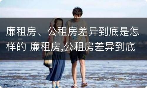 廉租房、公租房差异到底是怎样的 廉租房,公租房差异到底是怎样的呢