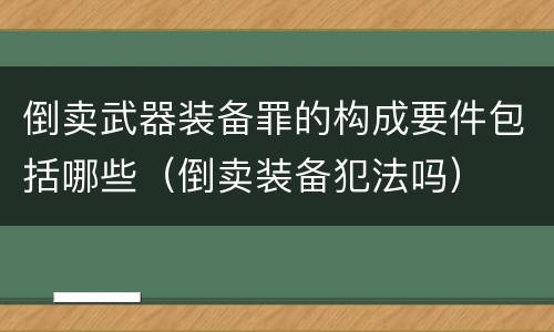 倒卖武器装备罪的构成要件包括哪些（倒卖装备犯法吗）