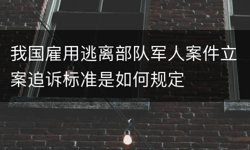我国雇用逃离部队军人案件立案追诉标准是如何规定