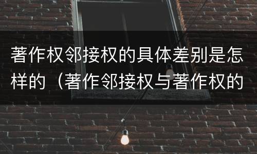 著作权邻接权的具体差别是怎样的（著作邻接权与著作权的关系）