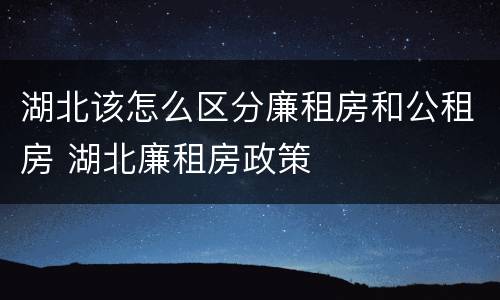 湖北该怎么区分廉租房和公租房 湖北廉租房政策