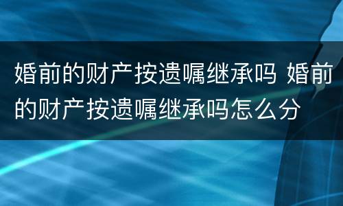 婚前的财产按遗嘱继承吗 婚前的财产按遗嘱继承吗怎么分