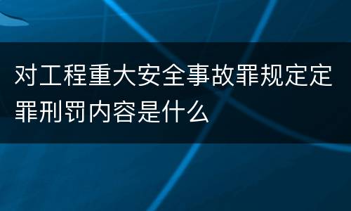 对工程重大安全事故罪规定定罪刑罚内容是什么
