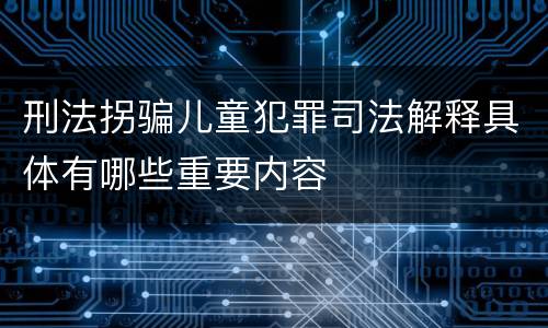 刑法拐骗儿童犯罪司法解释具体有哪些重要内容