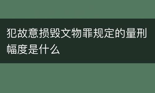 犯故意损毁文物罪规定的量刑幅度是什么