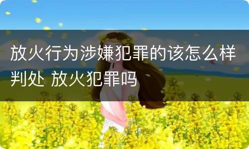 放火行为涉嫌犯罪的该怎么样判处 放火犯罪吗