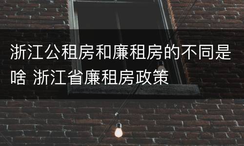 浙江公租房和廉租房的不同是啥 浙江省廉租房政策