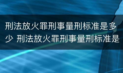 刑法放火罪刑事量刑标准是多少 刑法放火罪刑事量刑标准是多少条