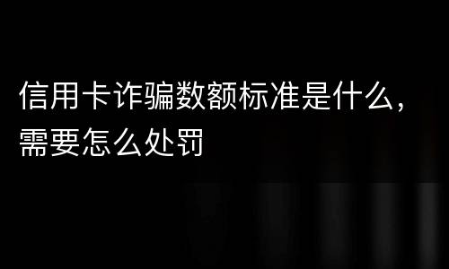 信用卡诈骗数额标准是什么，需要怎么处罚
