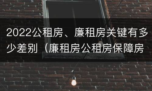 2022公租房、廉租房关键有多少差别（廉租房公租房保障房新政策）