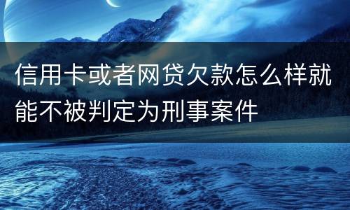 信用卡或者网贷欠款怎么样就能不被判定为刑事案件