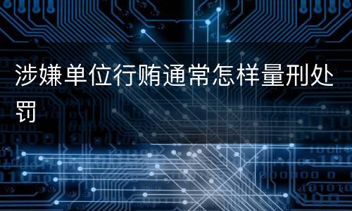 涉嫌单位行贿通常怎样量刑处罚