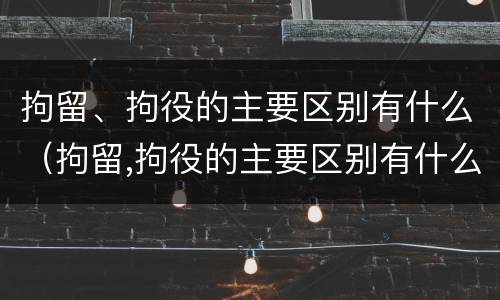 拘留、拘役的主要区别有什么（拘留,拘役的主要区别有什么）