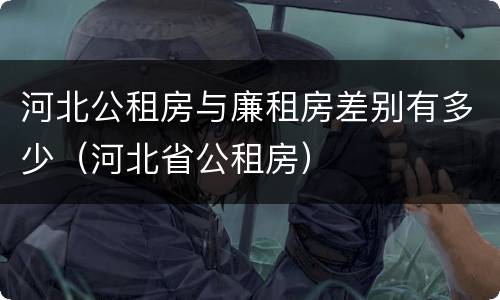 河北公租房与廉租房差别有多少（河北省公租房）