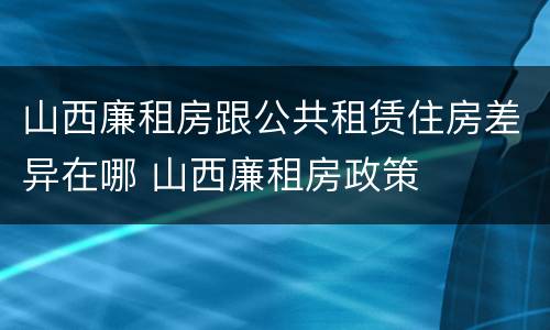 山西廉租房跟公共租赁住房差异在哪 山西廉租房政策