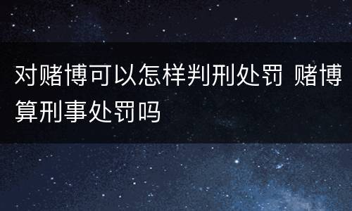对赌博可以怎样判刑处罚 赌博算刑事处罚吗