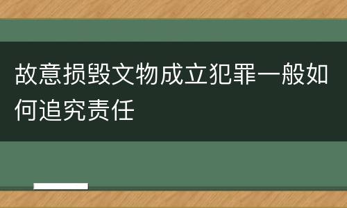 故意损毁文物成立犯罪一般如何追究责任