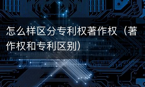 怎么样区分专利权著作权（著作权和专利区别）