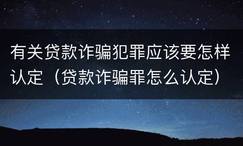 有关贷款诈骗犯罪应该要怎样认定（贷款诈骗罪怎么认定）