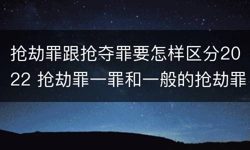 抢劫罪跟抢夺罪要怎样区分2022 抢劫罪一罪和一般的抢劫罪