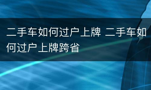 二手车如何过户上牌 二手车如何过户上牌跨省