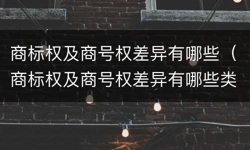 商标权及商号权差异有哪些（商标权及商号权差异有哪些类型）