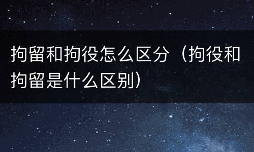 拘留和拘役怎么区分（拘役和拘留是什么区别）
