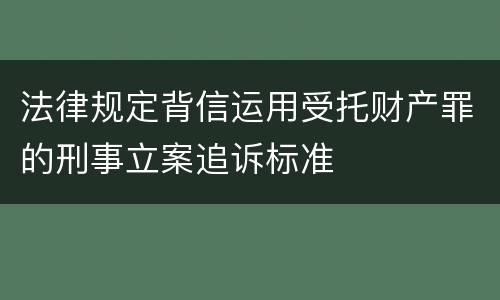 法律规定背信运用受托财产罪的刑事立案追诉标准