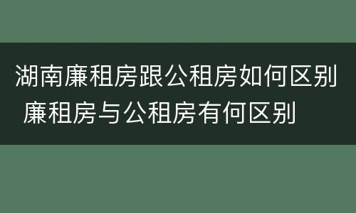 湖南廉租房跟公租房如何区别 廉租房与公租房有何区别