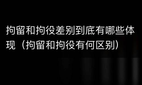 拘留和拘役差别到底有哪些体现（拘留和拘役有何区别）