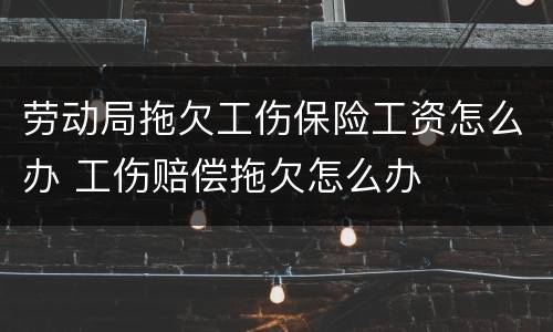 劳动局拖欠工伤保险工资怎么办 工伤赔偿拖欠怎么办
