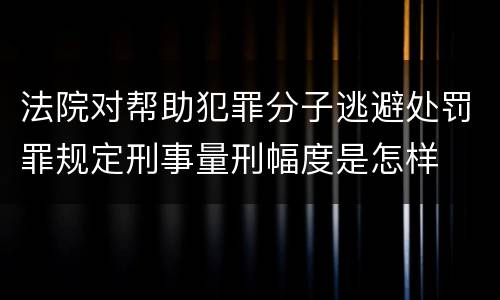 法院对帮助犯罪分子逃避处罚罪规定刑事量刑幅度是怎样