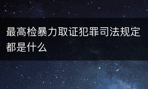 最高检暴力取证犯罪司法规定都是什么