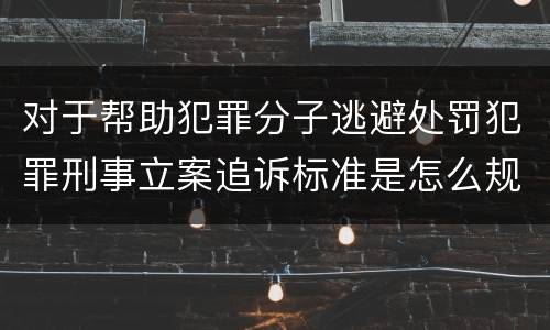 对于帮助犯罪分子逃避处罚犯罪刑事立案追诉标准是怎么规定