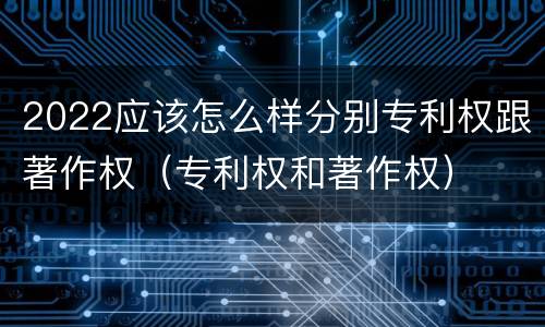 2022应该怎么样分别专利权跟著作权（专利权和著作权）