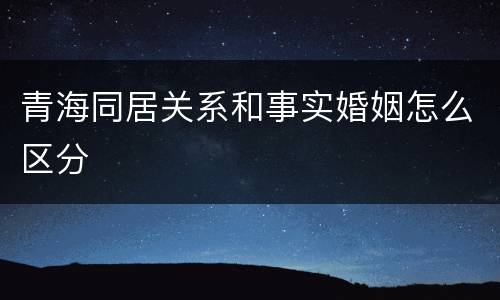 青海同居关系和事实婚姻怎么区分