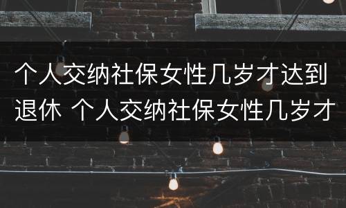 个人交纳社保女性几岁才达到退休 个人交纳社保女性几岁才达到退休条件