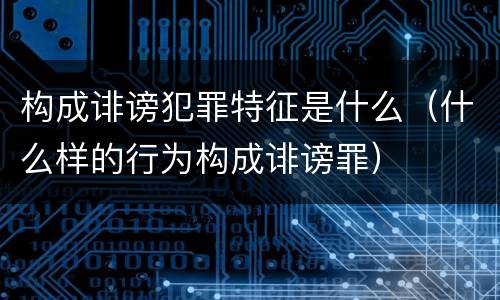 构成诽谤犯罪特征是什么（什么样的行为构成诽谤罪）