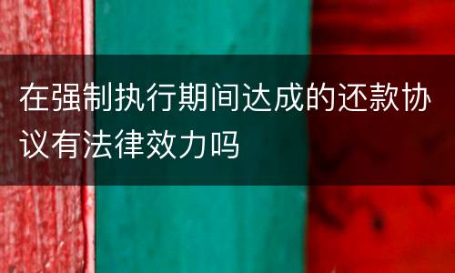 在强制执行期间达成的还款协议有法律效力吗　