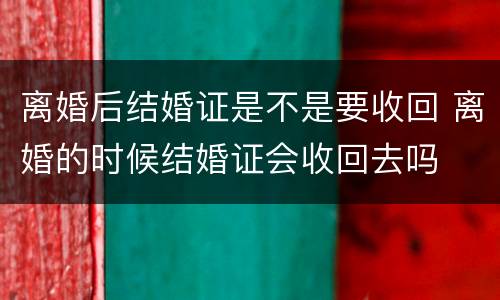 离婚后结婚证是不是要收回 离婚的时候结婚证会收回去吗