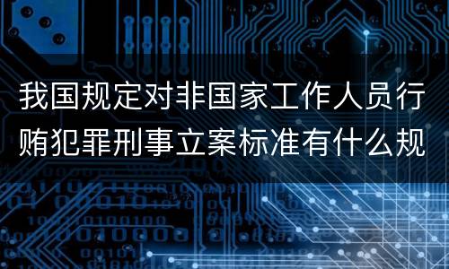 我国规定对非国家工作人员行贿犯罪刑事立案标准有什么规定