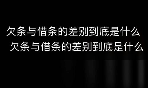 欠条与借条的差别到底是什么 欠条与借条的差别到底是什么样的