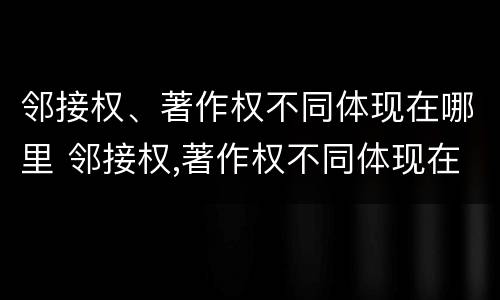 邻接权、著作权不同体现在哪里 邻接权,著作权不同体现在哪里