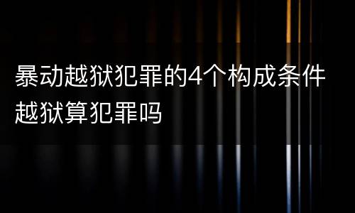 暴动越狱犯罪的4个构成条件 越狱算犯罪吗