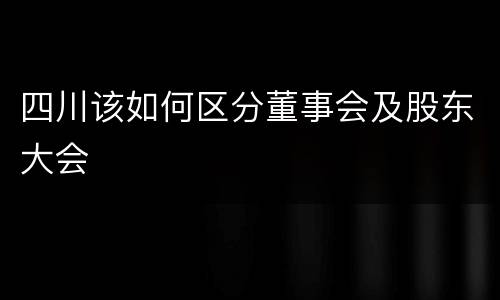 四川该如何区分董事会及股东大会