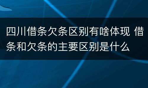 四川借条欠条区别有啥体现 借条和欠条的主要区别是什么