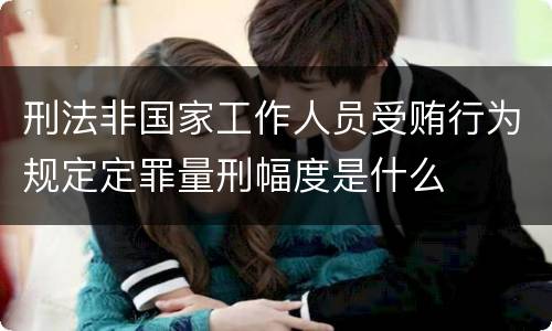 刑法非国家工作人员受贿行为规定定罪量刑幅度是什么