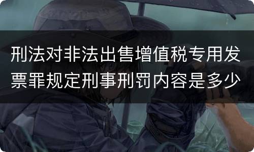 刑法对非法出售增值税专用发票罪规定刑事刑罚内容是多少